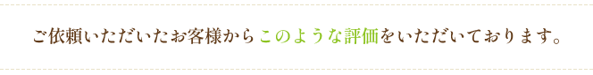 ご依頼いただいたお客様からこのような評価をいただいております。